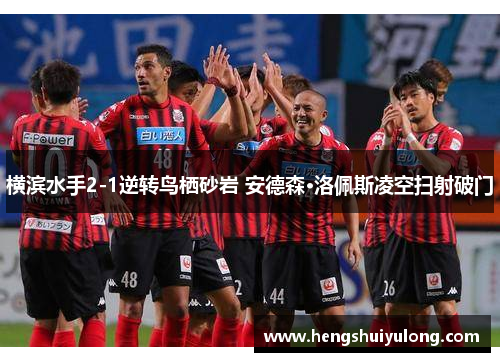 横滨水手2-1逆转鸟栖砂岩 安德森·洛佩斯凌空扫射破门